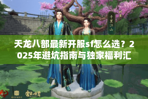 天龙八部最新开服sf怎么选？2025年避坑指南与独家福利汇总