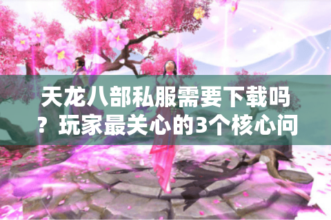 天龙八部私服需要下载吗?玩家最关心的3个核心问题解析 天龙八部私服需要下载吗?玩家最关心的3个核心问题解析