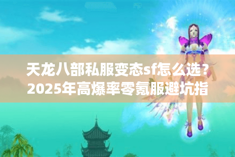 天龙八部私服变态sf怎么选？2025年高爆率零氪服避坑指南