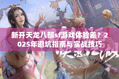 新开天龙八部sf游戏体验差？2025年避坑指南与实战技巧