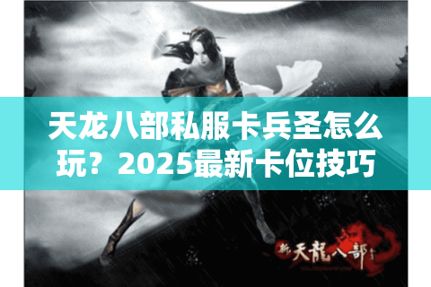 天龙八部私服卡兵圣怎么玩?2025最新卡位技巧与实战解析 天龙八部私服卡兵圣怎么玩?2025最新卡位技巧与实战解析