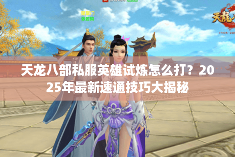 天龙八部私服英雄试炼怎么打？2025年最新速通技巧大揭秘