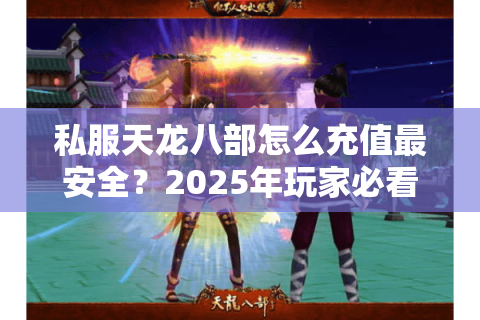 私服天龙八部怎么充值最安全？2025年玩家必看避坑指南
