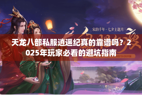 天龙八部私服逍遥纪真的靠谱吗？2025年玩家必看的避坑指南