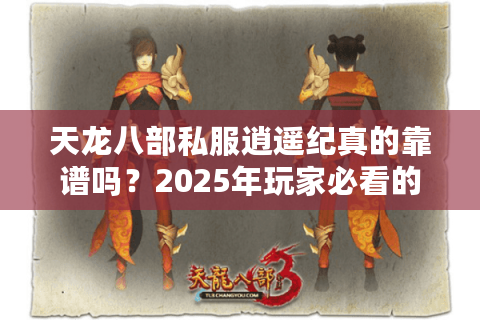 天龙八部私服逍遥纪真的靠谱吗？2025年玩家必看的避坑指南