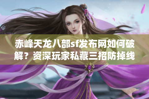 赤峰天龙八部sf发布网如何破解？资深玩家私藏三招防掉线秘籍