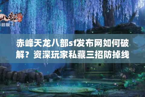 赤峰天龙八部sf发布网如何破解？资深玩家私藏三招防掉线秘籍