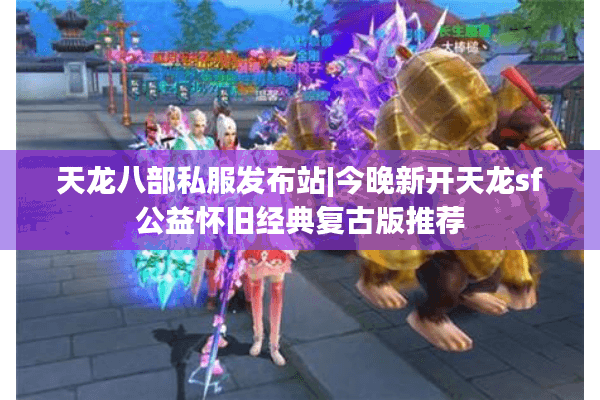 天龙八部私服发布站|今晚新开天龙sf公益怀旧经典复古版推荐