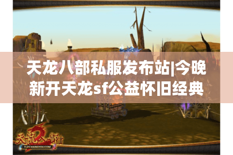 天龙八部私服发布站|今晚新开天龙sf公益怀旧经典复古版推荐