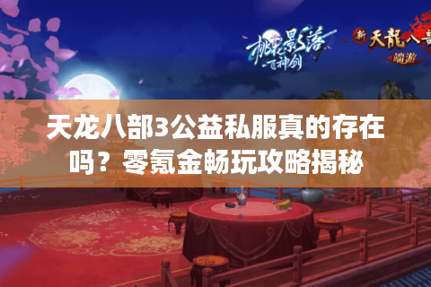 天龙八部3公益私服真的存在吗？零氪金畅玩攻略揭秘