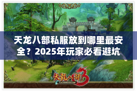 天龙八部私服放到哪里最安全?2025年玩家必看避坑指南 天龙八部私服放到哪里最安全?2025年玩家必看避坑指南