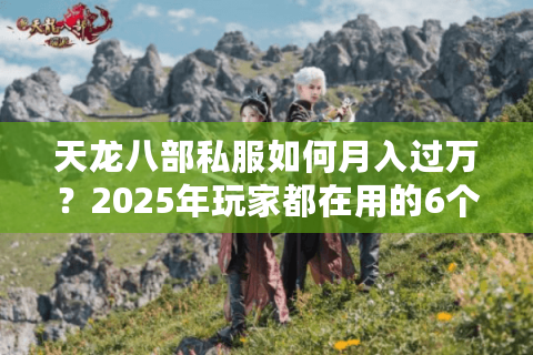 天龙八部私服如何月入过万？2025年玩家都在用的6个变现秘籍
