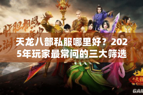 天龙八部私服哪里好?2025年玩家最常问的三大筛选标准 天龙八部私服哪里好?2025年玩家最常问的三大筛选标准