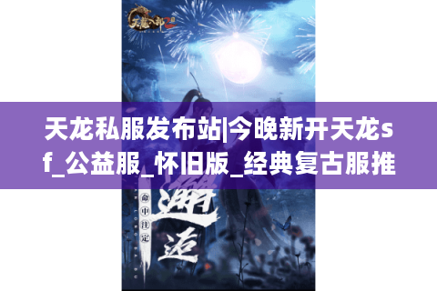 天龙私服发布站|今晚新开天龙sf_公益服_怀旧版_经典复古服推荐