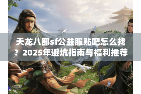 天龙八部sf公益服贴吧怎么找？2025年避坑指南与福利推荐