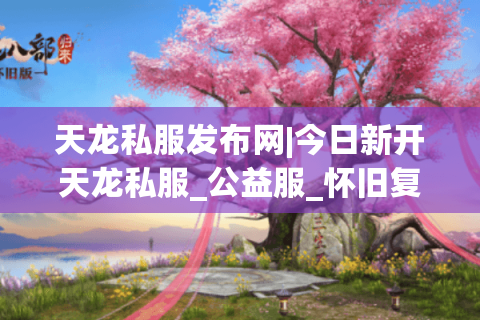 天龙私服发布网|今日新开天龙私服_公益服_怀旧复古版_经典天龙sf推荐