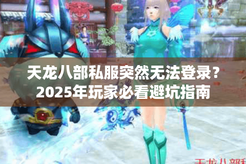 天龙八部私服突然无法登录？2025年玩家必看避坑指南