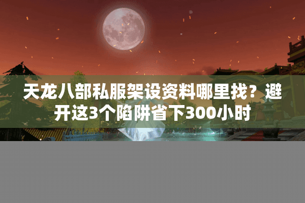 天龙八部私服架设资料哪里找？避开这3个陷阱省下300小时