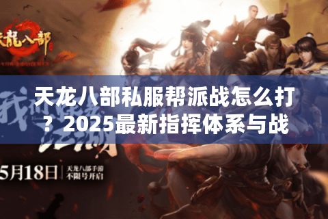 天龙八部私服帮派战怎么打？2025最新指挥体系与战术解析