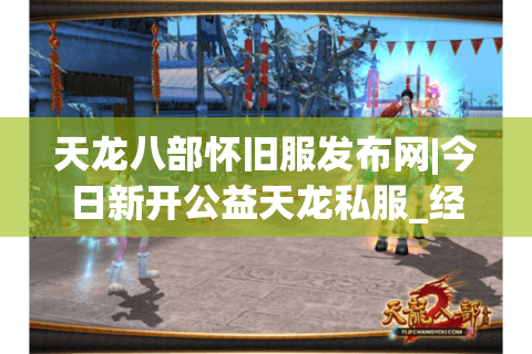 天龙八部怀旧服发布网|今日新开公益天龙私服_经典复古SF推荐