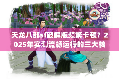 天龙八部sf破解版频繁卡顿?2025年实测流畅运行的三大核心法则 天龙八部sf破解版频繁卡顿?2025年实测流畅运行的三大核心法则