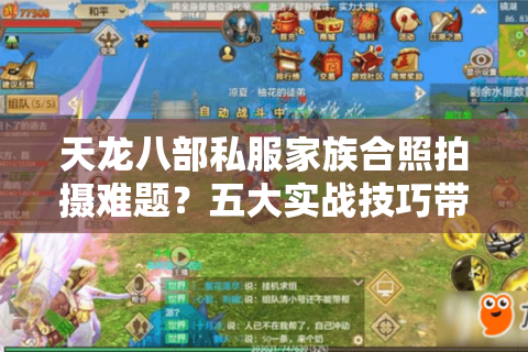 天龙八部私服家族合照拍摄难题？五大实战技巧带你轻松组队留念