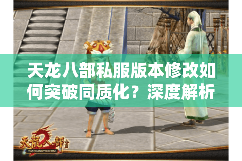 天龙八部私服版本修改如何突破同质化?深度解析技术底层逻辑 天龙八部私服版本修改如何突破同质化?深度解析技术底层逻辑