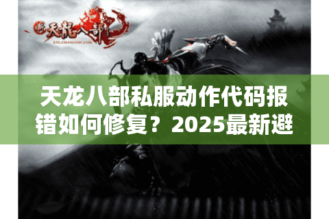 天龙八部私服动作代码报错如何修复？2025最新避坑指南