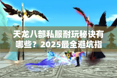 天龙八部私服耐玩秘诀有哪些？2025最全避坑指南