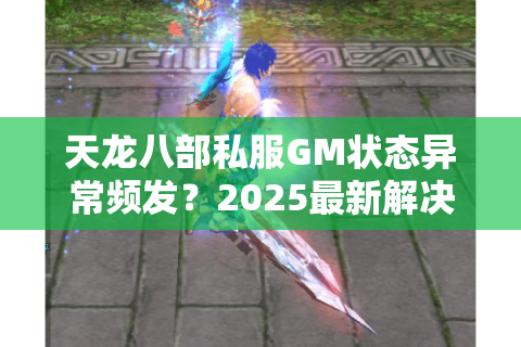 天龙八部私服GM状态异常频发？2025最新解决方案全解析
