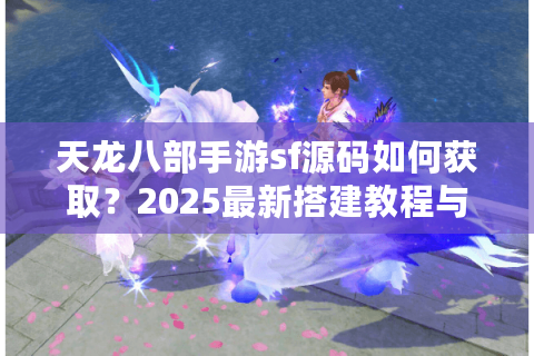 天龙八部手游sf源码如何获取？2025最新搭建教程与避坑指南