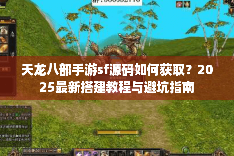 天龙八部手游sf源码如何获取？2025最新搭建教程与避坑指南