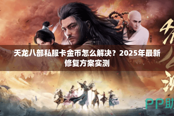 天龙八部私服卡金币怎么解决?2025年最新修复方案实测 天龙八部私服卡金币怎么解决?2025年最新修复方案实测