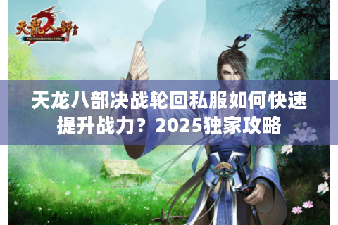 天龙八部决战轮回私服如何快速提升战力?2025独家攻略 天龙八部决战轮回私服如何快速提升战力?2025独家攻略