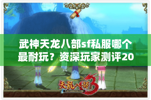武神天龙八部sf私服哪个最耐玩?资深玩家测评2025人气服TOP5 武神天龙八部sf私服哪个最耐玩?资深玩家测评2025人气服TOP5