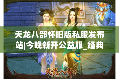 天龙八部怀旧版私服发布站|今晚新开公益服_经典复古版sf推荐