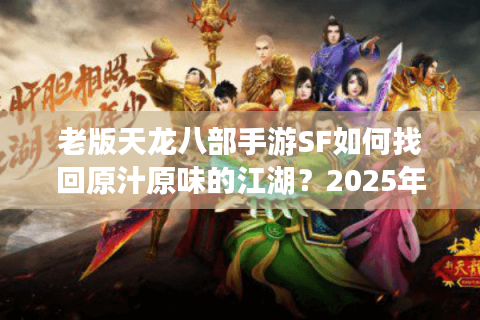 老版天龙八部手游SF如何找回原汁原味的江湖？2025年避坑指南