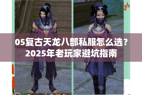 05复古天龙八部私服怎么选?2025年老玩家避坑指南 05复古天龙八部私服怎么选?2025年老玩家避坑指南