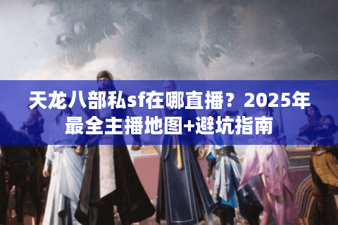 天龙八部私sf在哪直播？2025年最全主播地图+避坑指南