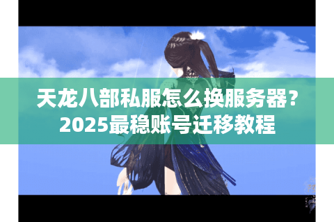 天龙八部私服怎么换服务器？2025最稳账号迁移教程