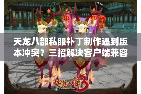 天龙八部私服补丁制作遇到版本冲突？三招解决客户端兼容难题