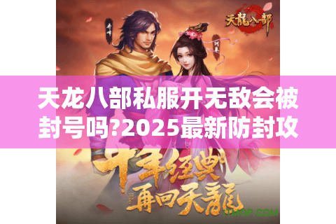 天龙八部私服开无敌会被封号吗?2025最新防封攻略实测