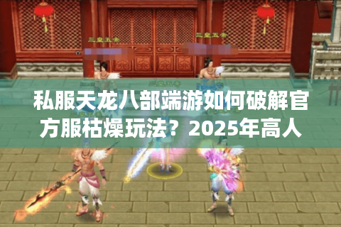 私服天龙八部端游如何破解官方服枯燥玩法？2025年高人气版本推荐