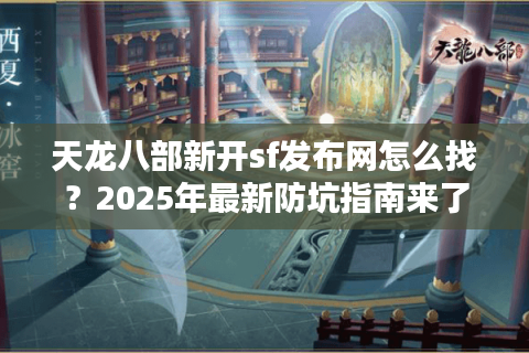 天龙八部新开sf发布网怎么找？2025年最新防坑指南来了