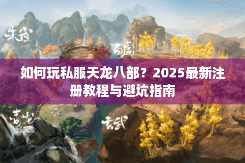 如何玩私服天龙八部？2025最新注册教程与避坑指南