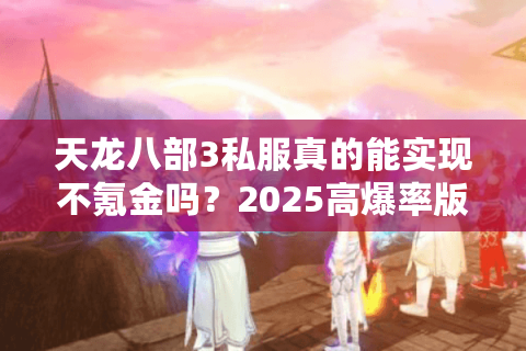 天龙八部3私服真的能实现不氪金吗？2025高爆率版本实测解析