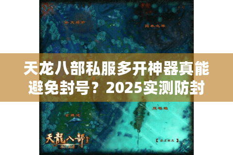 天龙八部私服多开神器真能避免封号？2025实测防封攻略揭秘