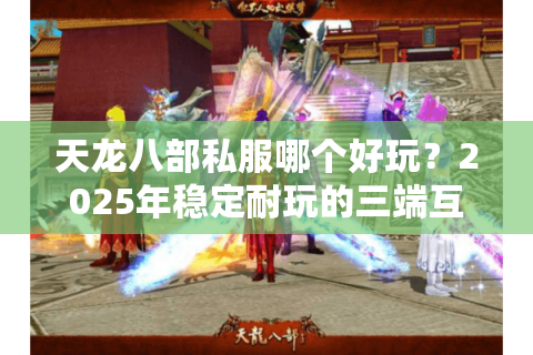天龙八部私服哪个好玩?2025年稳定耐玩的三端互通服推荐 天龙八部私服哪个好玩?2025年稳定耐玩的三端互通服推荐