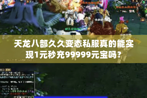 天龙八部久久变态私服真的能实现1元秒充99999元宝吗? 天龙八部久久变态私服真的能实现1元秒充99999元宝吗?