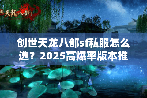 创世天龙八部sf私服怎么选？2025高爆率版本推荐